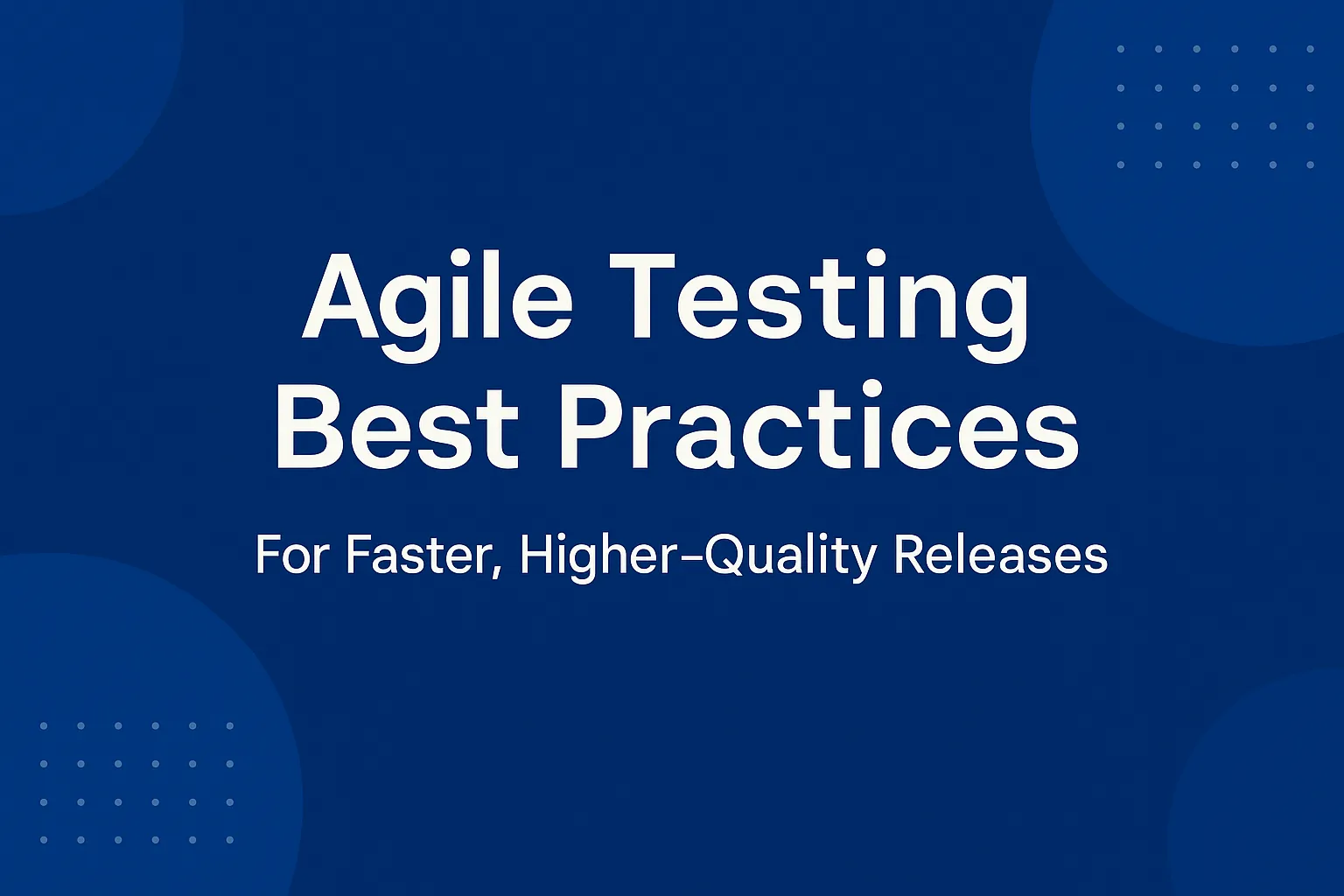 Agile Testing Best Practices for Faster, Higher‑Quality Releases