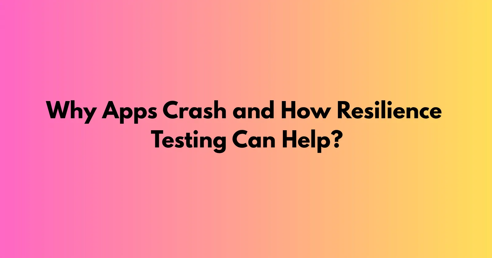 Why Apps Crash and How Resilience Testing Can Help